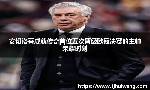 安切洛蒂成就传奇首位五次晋级欧冠决赛的主帅荣耀时刻