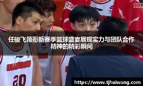 任骏飞领衔新赛季篮球盛宴展现实力与团队合作精神的精彩瞬间