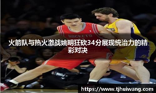 火箭队与热火激战姚明狂砍34分展现统治力的精彩对决